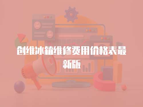 創(chuàng)維冰箱維修費(fèi)用價(jià)格表最新版