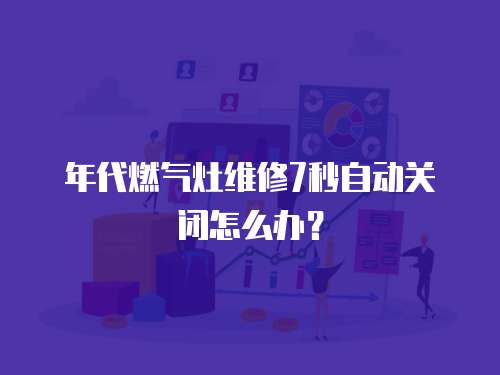 年代燃?xì)庠罹S修7秒自動(dòng)關(guān)閉怎么辦？