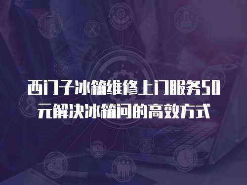 西門子冰箱維修上門服務(wù)50元解決冰箱問的高效方式