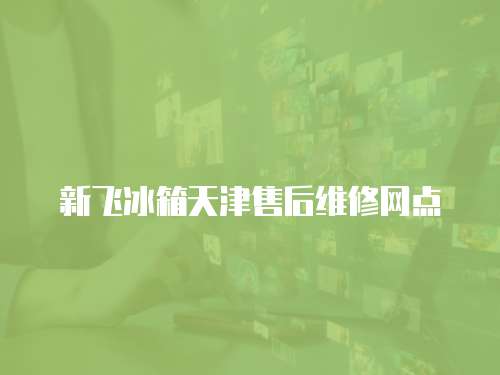 新飛冰箱天津售后維修網(wǎng)點(diǎn)