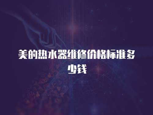 美的熱水器維修價(jià)格標(biāo)準(zhǔn)多少錢
