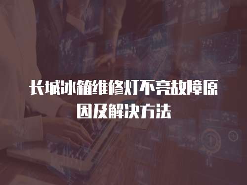 長城冰箱維修燈不亮故障原因及解決方法