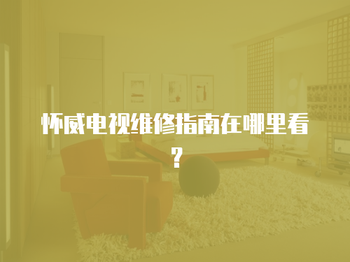  懷威電視維修指南在哪里看？