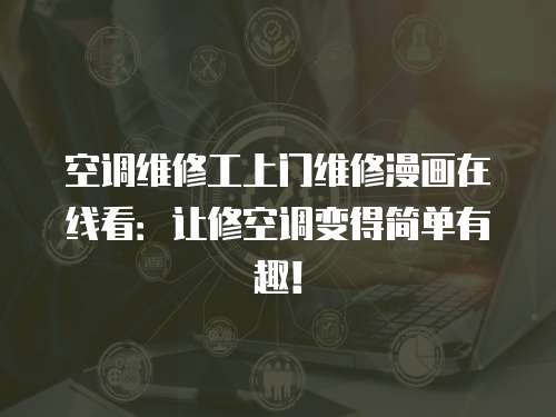 空調維修工上門維修漫畫在線看：讓修空調變得簡單有趣！