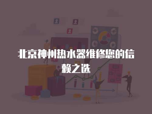 北京神州熱水器維修您的信賴之選