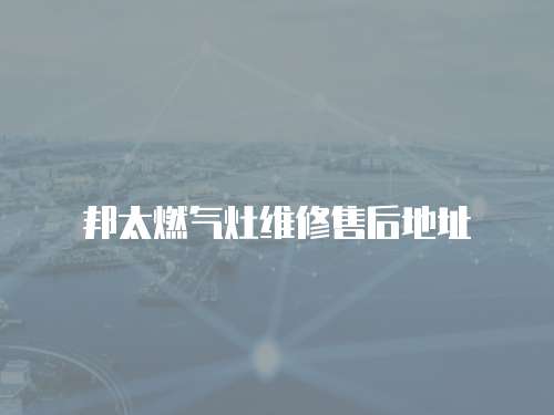 邦太燃氣灶維修售后地址