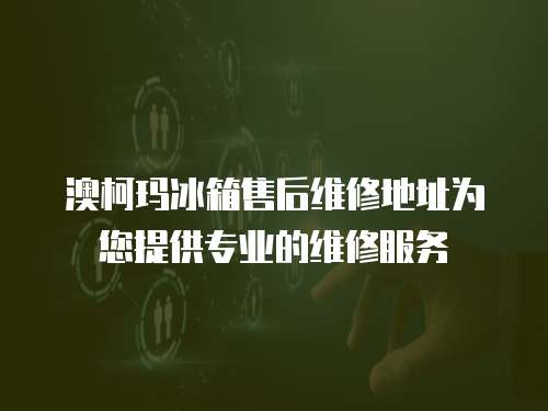 澳柯瑪冰箱售后維修地址為您提供專業的維修服務
