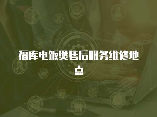 福庫電飯煲售后服務維修地點