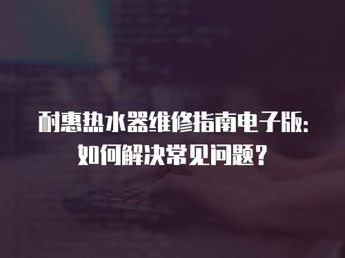 耐惠熱水器維修指南電子版：如何解決常見問題？