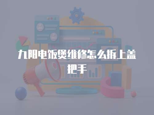 九陽電飯煲維修怎么拆上蓋把手