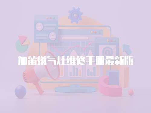 加笛燃?xì)庠罹S修手冊最新版