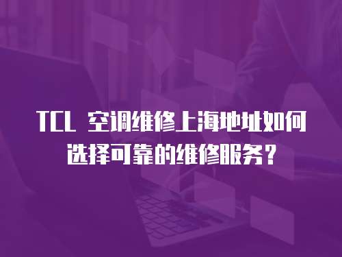 TCL 空調(diào)維修上海地址如何選擇可靠的維修服務(wù)？