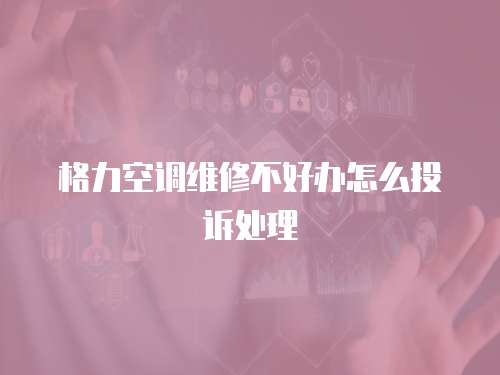 格力空調(diào)維修不好辦怎么投訴處理