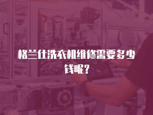 格蘭仕洗衣機維修需要多少錢呢？