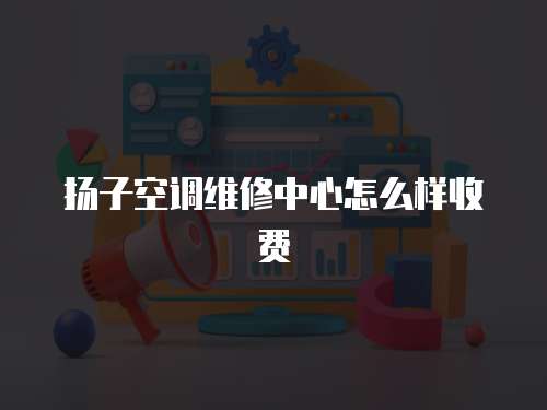 揚子空調(diào)維修中心怎么樣收費
