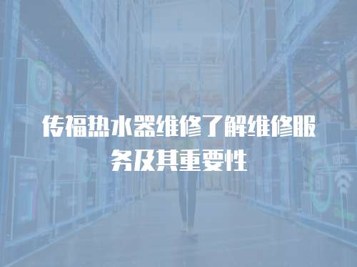 傳福熱水器維修了解維修服務(wù)及其重要性