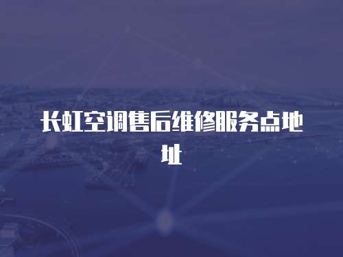 長虹空調售后維修服務點地址