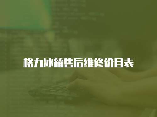 格力冰箱售后維修價目表