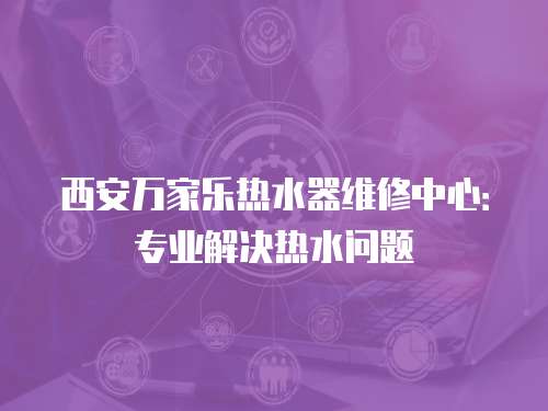 西安萬家樂熱水器維修中心：專業(yè)解決熱水問題