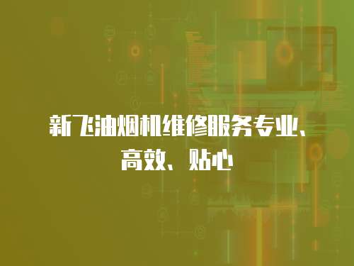 新飛油煙機維修服務專業、高效、貼心