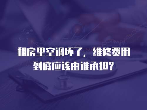 租房里空調壞了，維修費用到底應該由誰承擔？