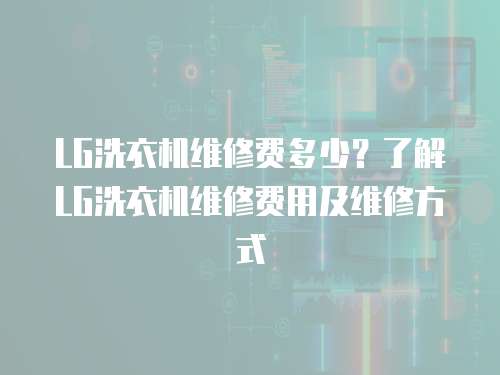 LG洗衣機維修費多少？了解LG洗衣機維修費用及維修方式