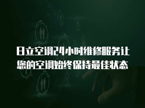 日立空調(diào)24小時維修服務(wù)讓您的空調(diào)始終保持最佳狀態(tài)