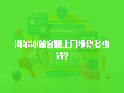 海爾冰箱客服上門維修多少錢？