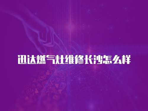 迅達(dá)燃?xì)庠罹S修長(zhǎng)沙怎么樣