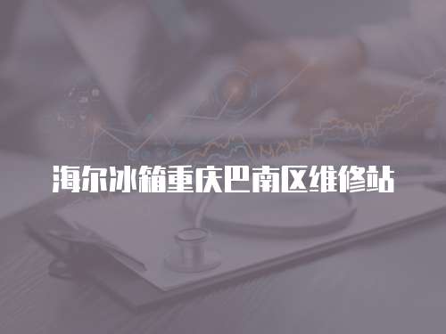 海爾冰箱重慶巴南區維修站