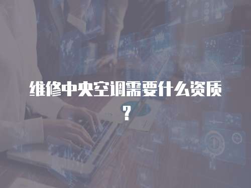 維修中央空調(diào)需要什么資質(zhì)？