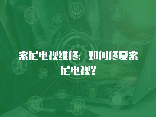 索尼電視維修：如何修復(fù)索尼電視？