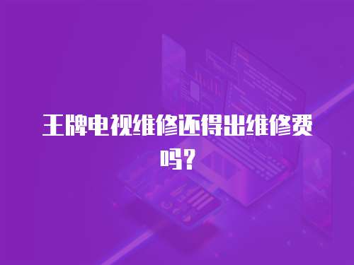 王牌電視維修還得出維修費嗎？