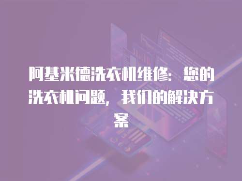 阿基米德洗衣機維修：您的洗衣機問題，我們的解決方案