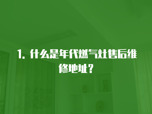 1. 什么是年代燃?xì)庠钍酆缶S修地址？