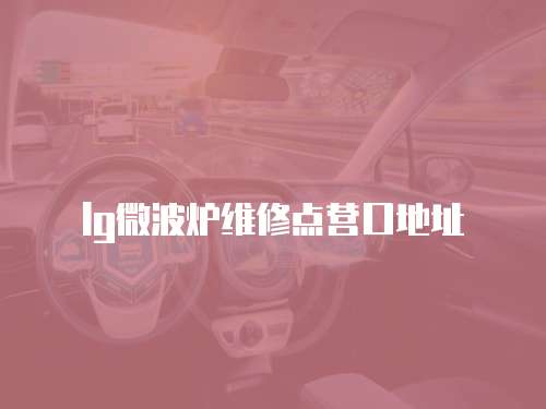 lg微波爐維修點(diǎn)營(yíng)口地址
