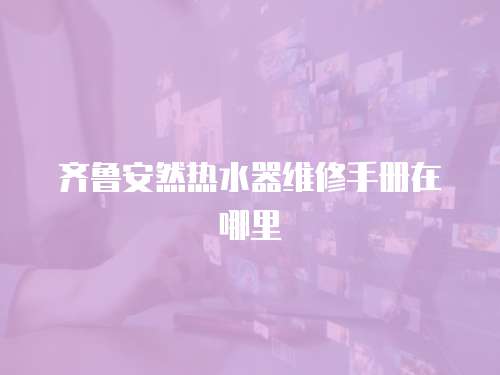 齊魯安然熱水器維修手冊在哪里