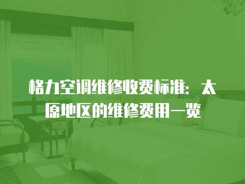 格力空調維修收費標準：太原地區的維修費用一覽