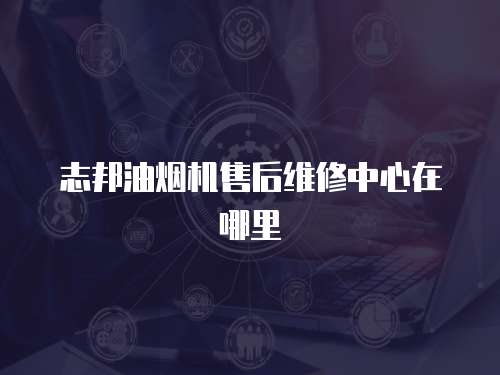 志邦油煙機(jī)售后維修中心在哪里