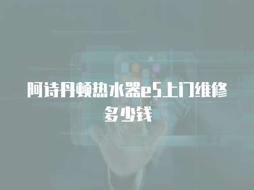 阿詩(shī)丹頓熱水器e5上門維修多少錢
