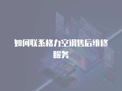 如何聯(lián)系格力空調(diào)售后維修服務