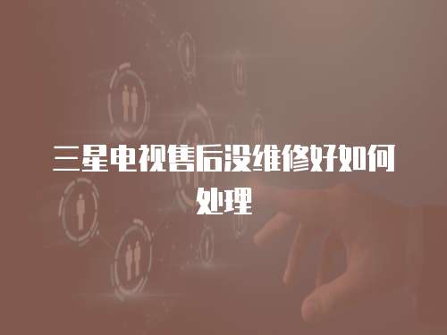 三星電視售后沒維修好如何處理