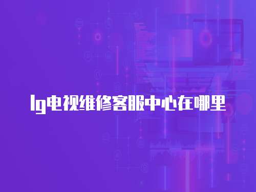 lg電視維修客服中心在哪里