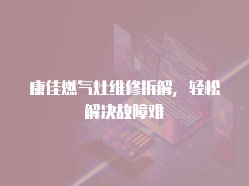 康佳燃氣灶維修拆解，輕松解決故障難