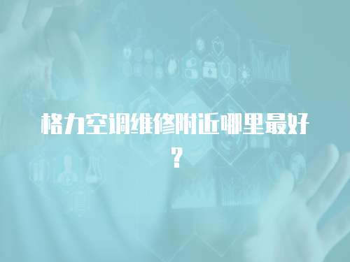 格力空調維修附近哪里最好？