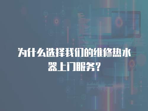 為什么選擇我們的維修熱水器上門服務？