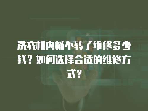 洗衣機內桶不轉了維修多少錢？如何選擇合適的維修方式？