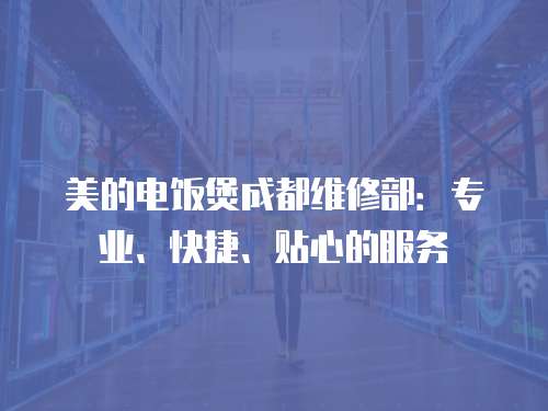 美的電飯煲成都維修部：專業、快捷、貼心的服務