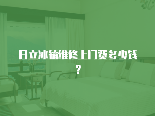 日立冰箱維修上門費多少錢？
