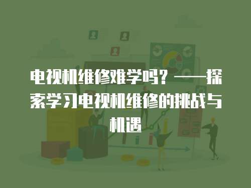 電視機(jī)維修難學(xué)嗎？——探索學(xué)習(xí)電視機(jī)維修的挑戰(zhàn)與機(jī)遇